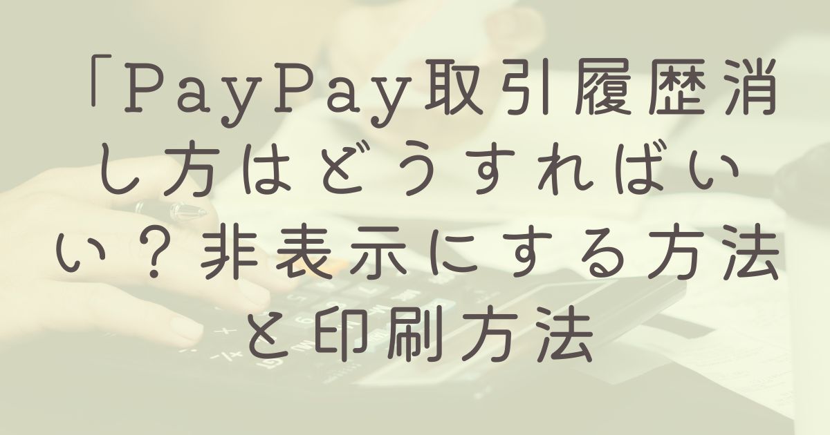 「PayPay取引履歴消し方はどうすればいい？非表示にする方法と印刷方法